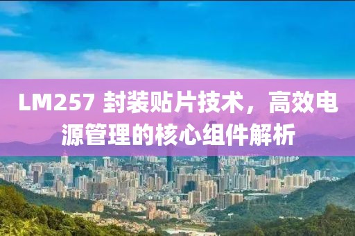 LM257 封装贴片技术，高效电源管理的核心组件解析