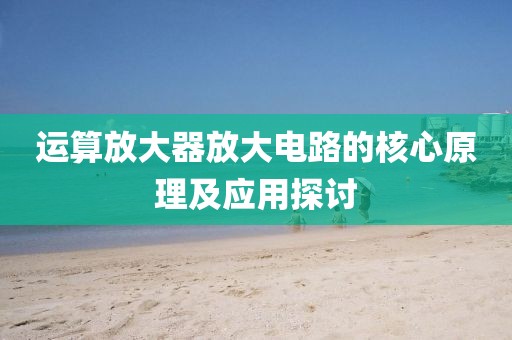 运算放大器放大电路的核心原理及应用探讨