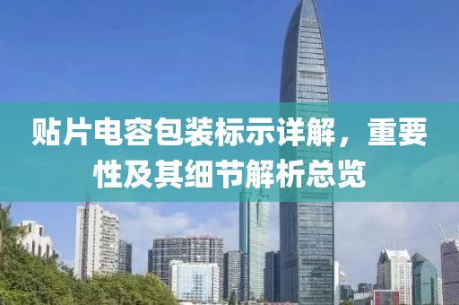 贴片电容包装标示详解，重要性及其细节解析总览