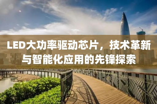 LED大功率驱动芯片，技术革新与智能化应用的先锋探索
