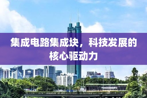 集成电路集成块，科技发展的核心驱动力