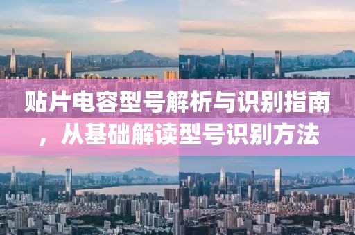 贴片电容型号解析与识别指南，从基础解读型号识别方法