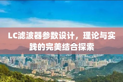 LC滤波器参数设计，理论与实践的完美结合探索