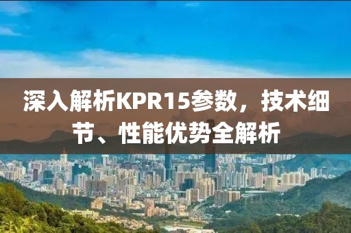 深入解析KPR15参数，技术细节、性能优势全解析