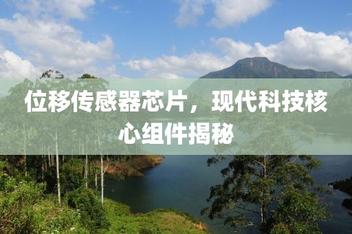 位移传感器芯片，现代科技核心组件揭秘