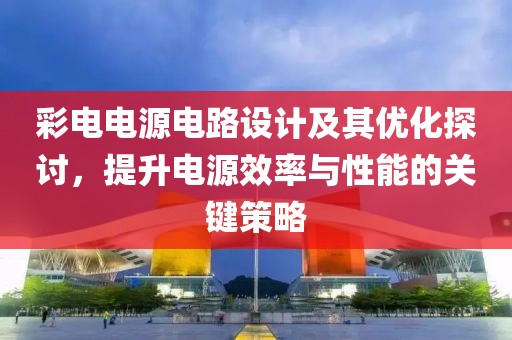 彩电电源电路设计及其优化探讨，提升电源效率与性能的关键策略