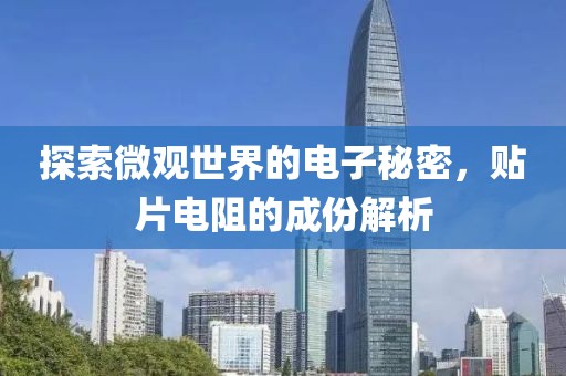 探索微观世界的电子秘密，贴片电阻的成份解析