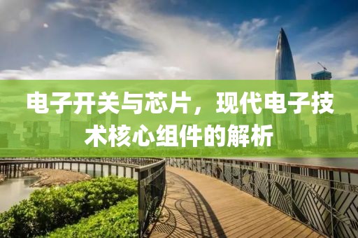 电子开关与芯片，现代电子技术核心组件的解析