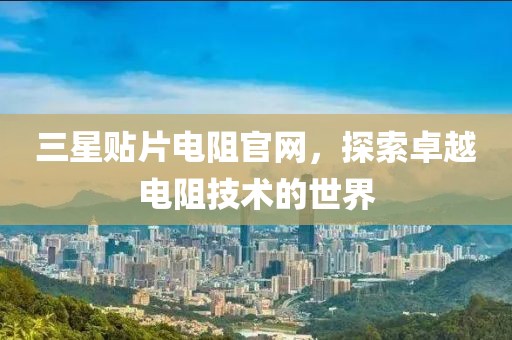 三星贴片电阻官网，探索卓越电阻技术的世界
