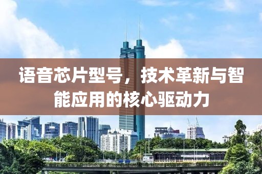 语音芯片型号，技术革新与智能应用的核心驱动力