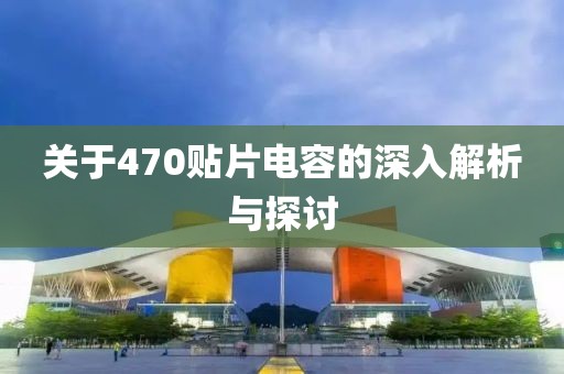 关于470贴片电容的深入解析与探讨