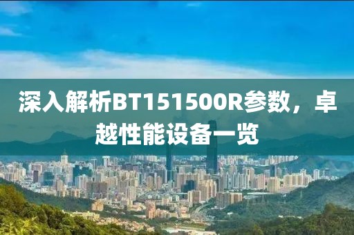 深入解析BT151500R参数，卓越性能设备一览