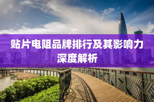 贴片电阻品牌排行及其影响力深度解析