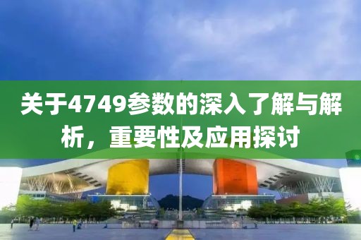 关于4749参数的深入了解与解析，重要性及应用探讨