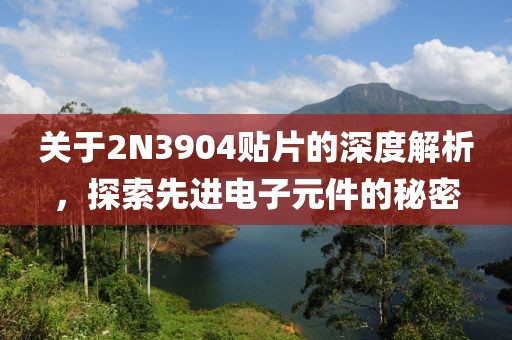 关于2N3904贴片的深度解析，探索先进电子元件的秘密