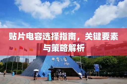 贴片电容选择指南，关键要素与策略解析