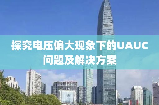 探究电压偏大现象下的UAUC问题及解决方案