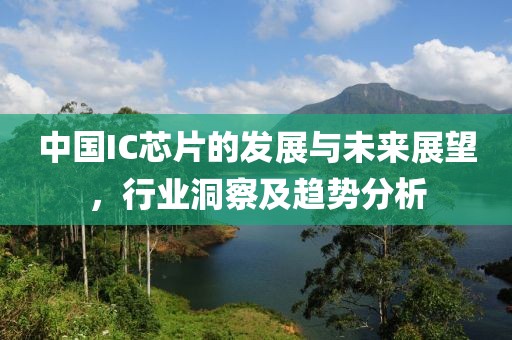 中国IC芯片的发展与未来展望，行业洞察及趋势分析