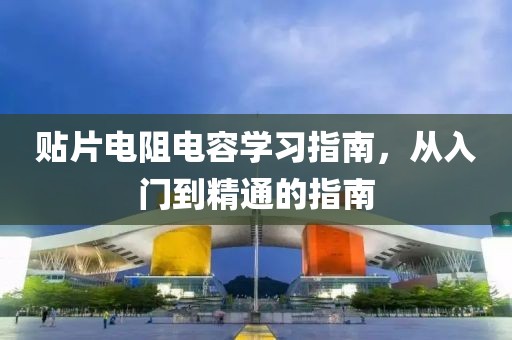 贴片电阻电容学习指南，从入门到精通的指南