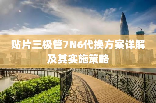 贴片三极管7N6代换方案详解及其实施策略