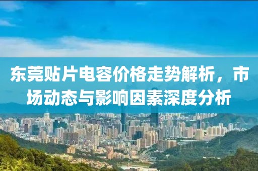 东莞贴片电容价格走势解析，市场动态与影响因素深度分析