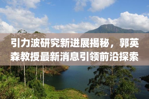 引力波研究新进展揭秘，郭英森教授最新消息引领前沿探索