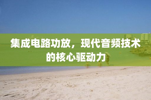 集成电路功放，现代音频技术的核心驱动力