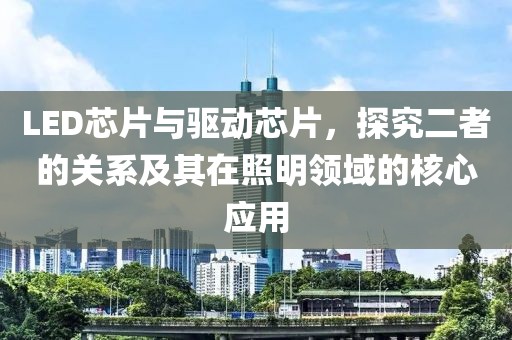 LED芯片与驱动芯片，探究二者的关系及其在照明领域的核心应用