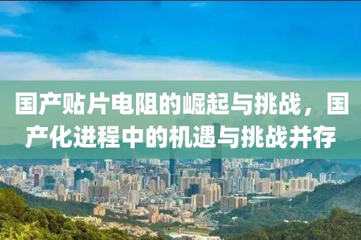 国产贴片电阻的崛起与挑战，国产化进程中的机遇与挑战并存