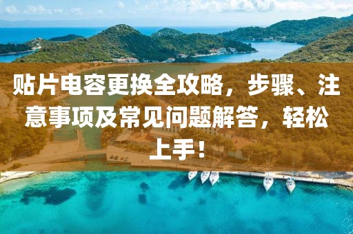 贴片电容更换全攻略，步骤、注意事项及常见问题解答，轻松上手！