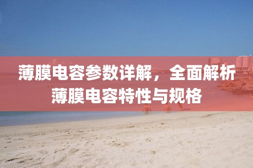 薄膜电容参数详解，全面解析薄膜电容特性与规格