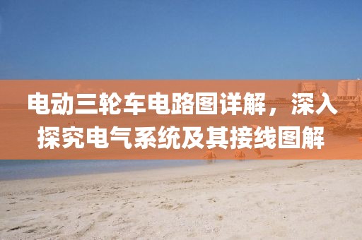 电动三轮车电路图详解，深入探究电气系统及其接线图解