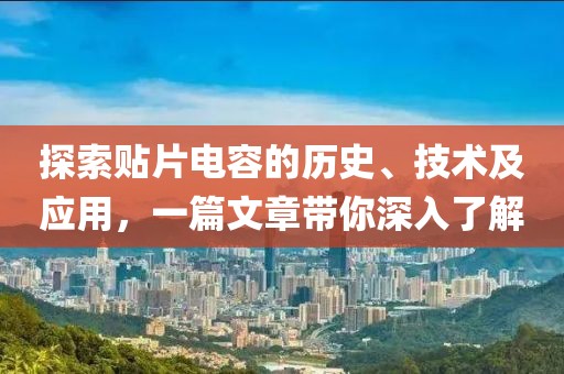 探索贴片电容的历史、技术及应用，一篇文章带你深入了解
