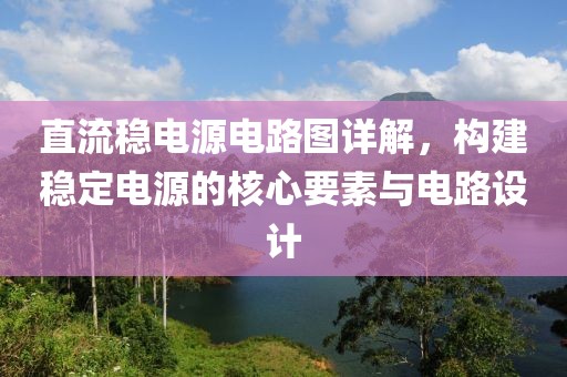 直流稳电源电路图详解，构建稳定电源的核心要素与电路设计