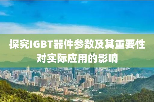 探究IGBT器件参数及其重要性对实际应用的影响