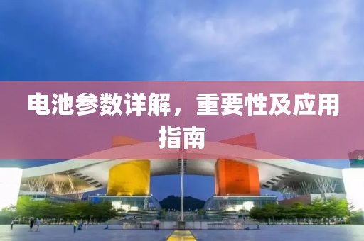 电池参数详解，重要性及应用指南