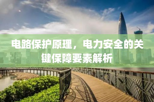 电路保护原理，电力安全的关键保障要素解析