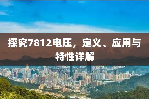 探究7812电压，定义、应用与特性详解