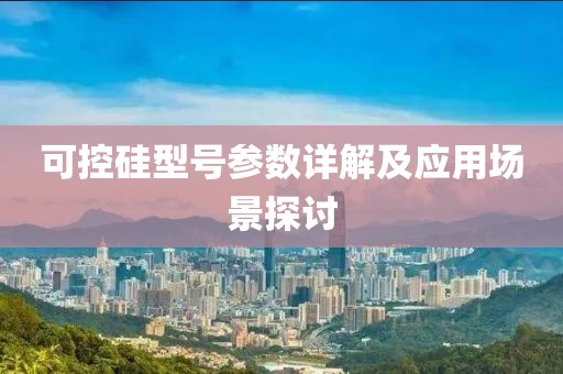 可控硅型号参数详解及应用场景探讨