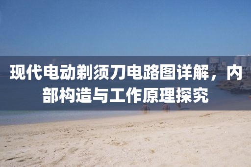 现代电动剃须刀电路图详解，内部构造与工作原理探究
