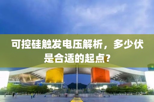 可控硅触发电压解析，多少伏是合适的起点？