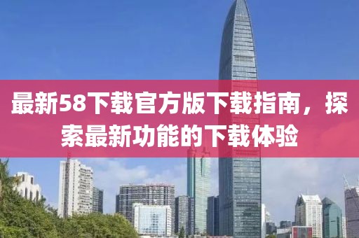最新58下载官方版下载指南，探索最新功能的下载体验