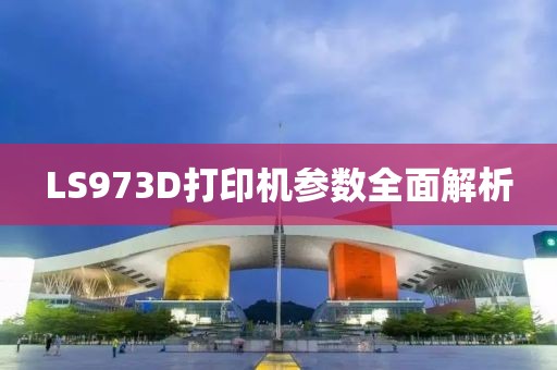LS973D打印机参数全面解析