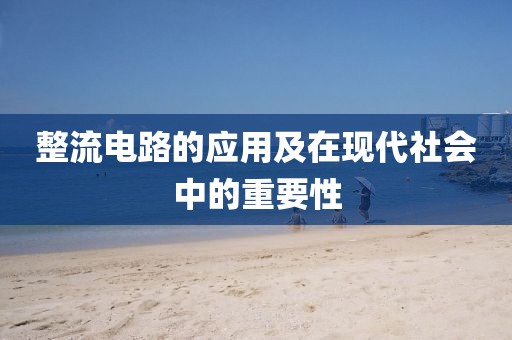 整流电路的应用及在现代社会中的重要性