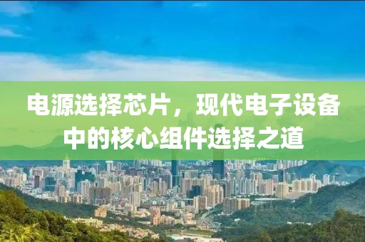 电源选择芯片，现代电子设备中的核心组件选择之道