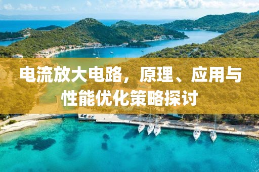 电流放大电路，原理、应用与性能优化策略探讨