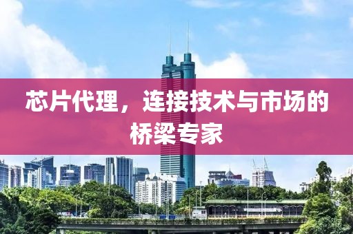 芯片代理，连接技术与市场的桥梁专家