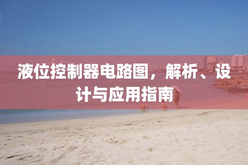 液位控制器电路图，解析、设计与应用指南