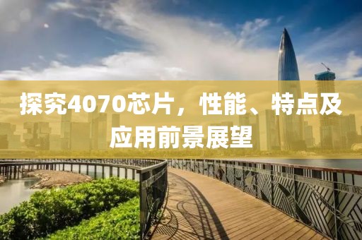 探究4070芯片，性能、特点及应用前景展望