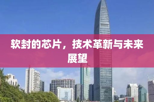 软封的芯片，技术革新与未来展望